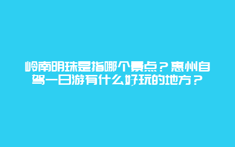 岭南明珠是指哪个景点？惠州自驾一日游有什么好玩的地方？