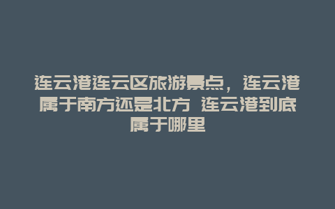 连云港连云区旅游景点，连云港属于南方还是北方 连云港到底属于哪里