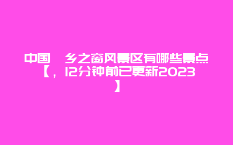 中国畲乡之窗风景区有哪些景点【，12分钟前已更新2023】