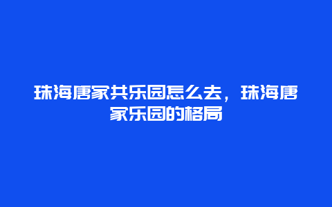 珠海唐家共乐园怎么去，珠海唐家乐园的格局