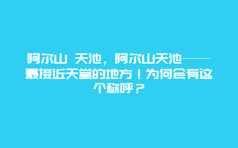 阿尔山 天池，阿尔山天池——最接近天堂的地方！为何会有这个称呼？