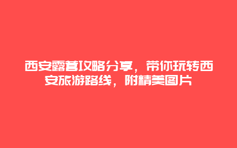 西安露营攻略分享，带你玩转西安旅游路线，附精美图片