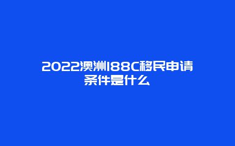 2022澳洲188C移民申请条件是什么