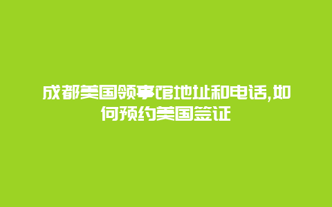 成都美国领事馆地址和电话,如何预约美国签证