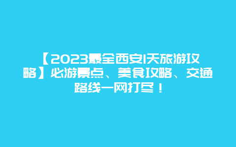 【2023最全西安1天旅游攻略】必游景点、美食攻略、交通路线一网打尽！