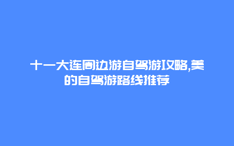 十一大连周边游自驾游攻略,美的自驾游路线推荐