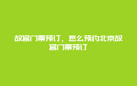 故宫门票预订，怎么预约北京故宫门票预订