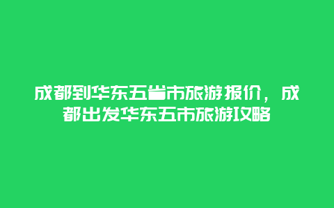 成都到华东五省市旅游报价，成都出发华东五市旅游攻略