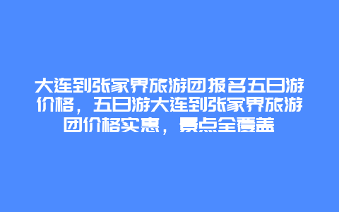 大连到张家界旅游团报名五日游价格，五日游大连到张家界旅游团价格实惠，景点全覆盖