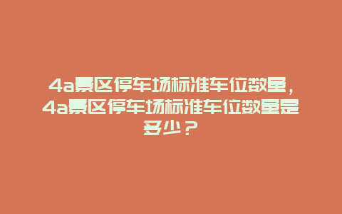 4a景区停车场标准车位数量，4a景区停车场标准车位数量是多少？