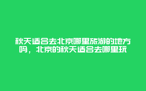 秋天适合去北京哪里旅游的地方吗，北京的秋天适合去哪里玩