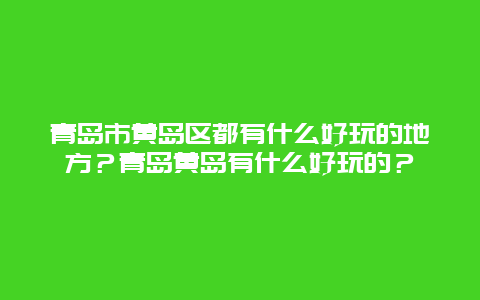 青岛市黄岛区都有什么好玩的地方？青岛黄岛有什么好玩的？