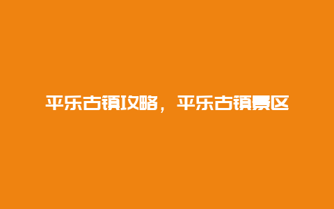 平乐古镇攻略，平乐古镇景区