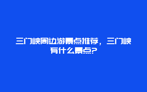 三门峡周边游景点推荐，三门峡有什么景点?