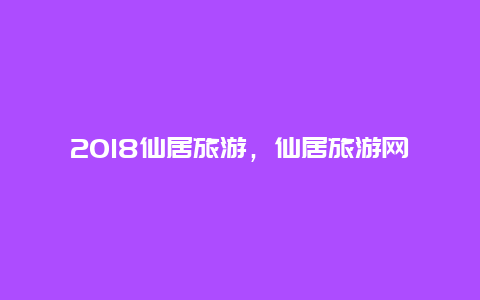 2018仙居旅游，仙居旅游网