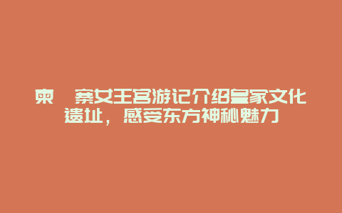 柬埔寨女王宫游记介绍皇家文化遗址，感受东方神秘魅力