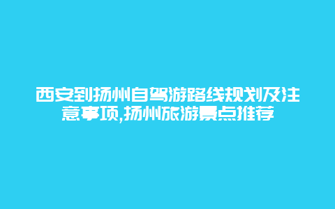 西安到扬州自驾游路线规划及注意事项,扬州旅游景点推荐