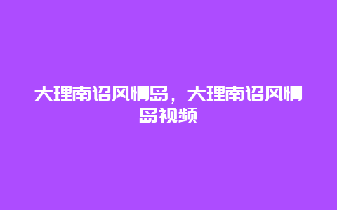 大理南诏风情岛，大理南诏风情岛视频