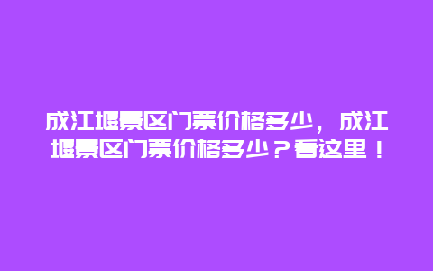 成江堰景区门票价格多少，成江堰景区门票价格多少？看这里！