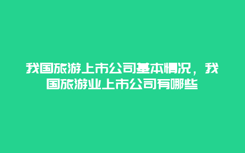 我国旅游上市公司基本情况，我国旅游业上市公司有哪些