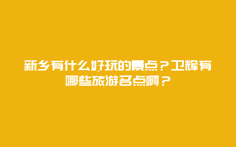 新乡有什么好玩的景点？卫辉有哪些旅游名点啊？