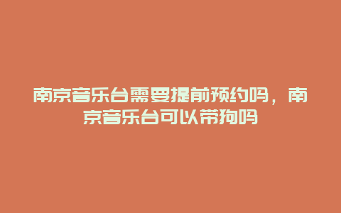 南京音乐台需要提前预约吗，南京音乐台可以带狗吗