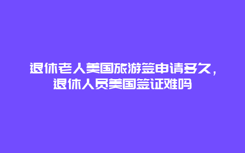 退休老人美国旅游签申请多久，退休人员美国签证难吗