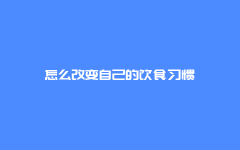 怎么改变自己的饮食习惯