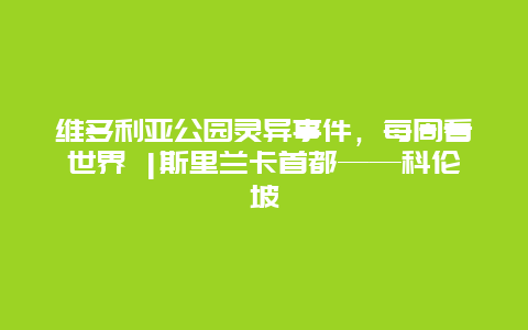 维多利亚公园灵异事件，每周看世界 |斯里兰卡首都——科伦坡