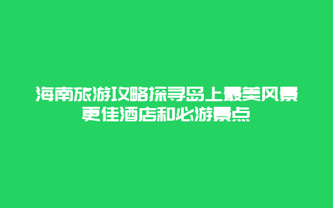 海南旅游攻略探寻岛上最美风景更佳酒店和必游景点