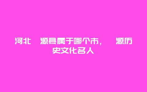 河北涞源县属于哪个市，涞源历史文化名人