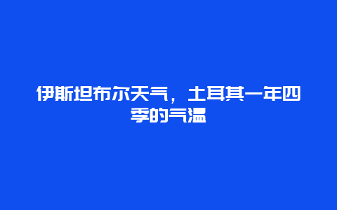 伊斯坦布尔天气，土耳其一年四季的气温