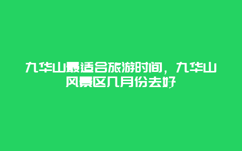 九华山最适合旅游时间，九华山风景区几月份去好